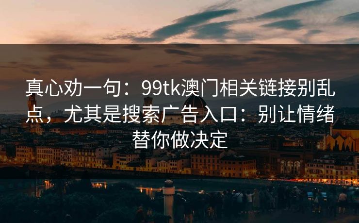 真心劝一句：99tk澳门相关链接别乱点，尤其是搜索广告入口：别让情绪替你做决定