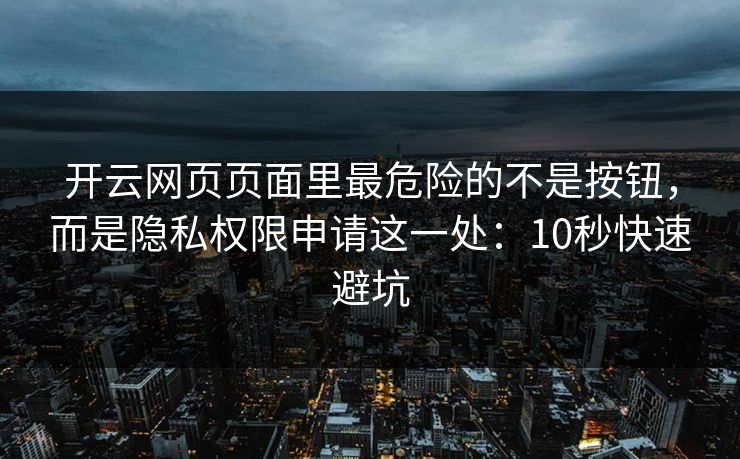 开云网页页面里最危险的不是按钮，而是隐私权限申请这一处：10秒快速避坑