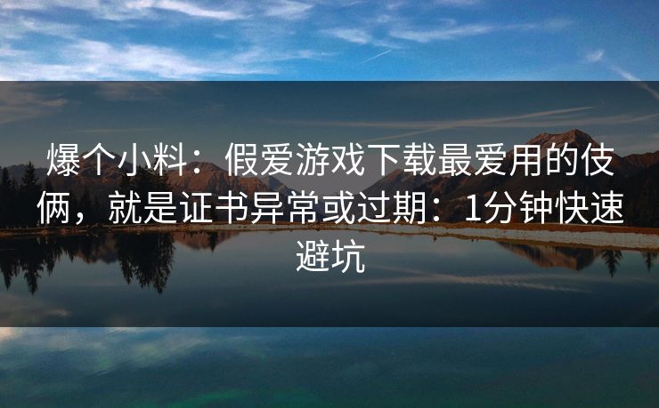 爆个小料:假爱游戏下载最爱用的伎俩,就是证书异常或过期:1分钟快速避坑 爆个小料:假爱游戏下载最爱用的伎俩,就是证书异常或过期:1分钟快速避坑