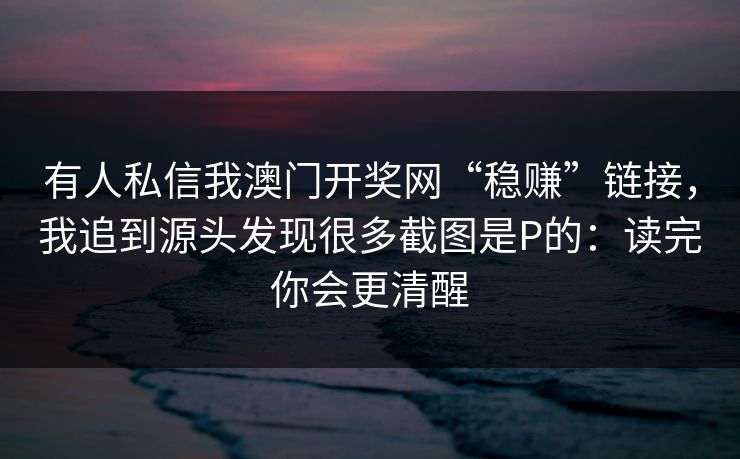 有人私信我澳门开奖网“稳赚”链接，我追到源头发现很多截图是P的：读完你会更清醒