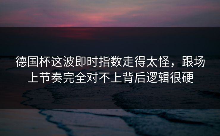 德国杯这波即时指数走得太怪,跟场上节奏完全对不上背后逻辑很硬 德国杯这波即时指数走得太怪,跟场上节奏完全对不上背后逻辑很硬