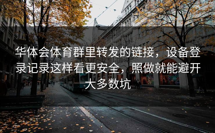 华体会体育群里转发的链接，设备登录记录这样看更安全，照做就能避开大多数坑