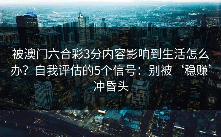 被澳门六合彩3分内容影响到生活怎么办？自我评估的5个信号：别被‘稳赚’冲昏头