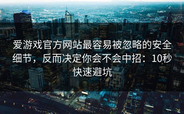 爱游戏官方网站最容易被忽略的安全细节，反而决定你会不会中招：10秒快速避坑
