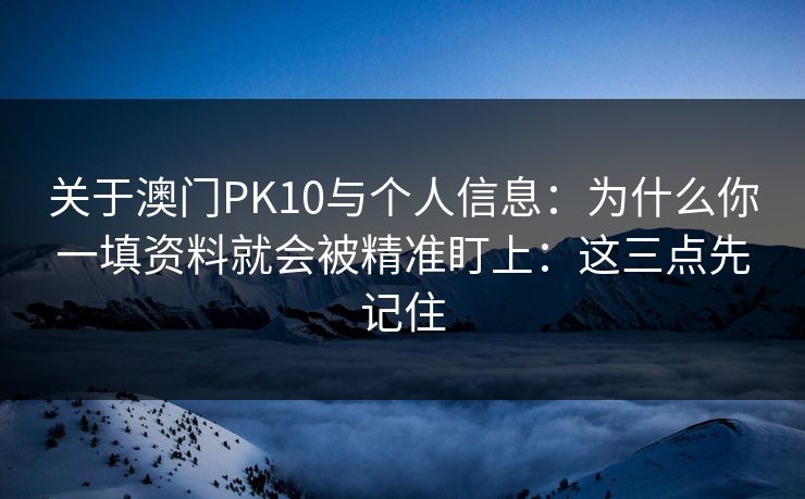 关于澳门PK10与个人信息:为什么你一填资料就会被精准盯上:这三点先记住 关于澳门PK10与个人信息:为什么你一填资料就会被精准盯上:这三点先记住