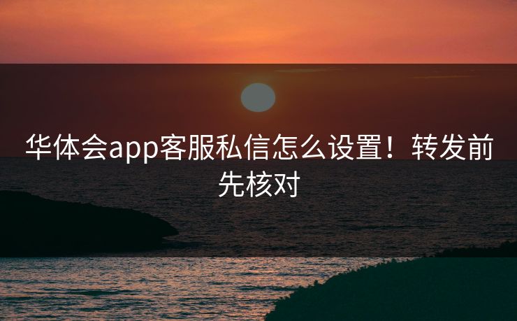 华体会app客服私信怎么设置！转发前先核对