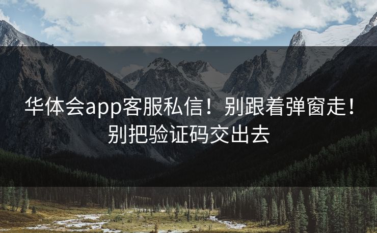 华体会app客服私信!别跟着弹窗走!别把验证码交出去 华体会app客服私信!别跟着弹窗走!别把验证码交出去