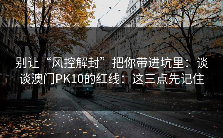 别让“风控解封”把你带进坑里:谈谈澳门PK10的红线:这三点先记住 别让“风控解封”把你带进坑里:谈谈澳门PK10的红线:这三点先记住