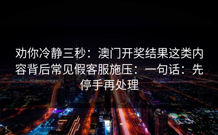 劝你冷静三秒:澳门开奖结果这类内容背后常见假客服施压:一句话:先停手再处理 劝你冷静三秒:澳门开奖结果这类内容背后常见假客服施压:一句话:先停手再处理