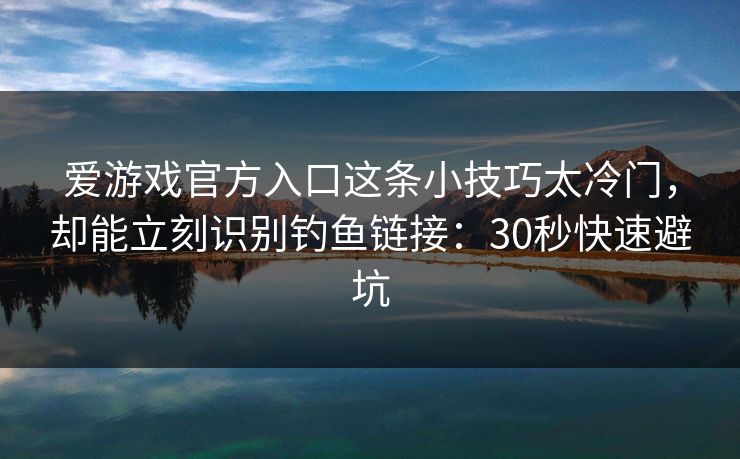 爱游戏官方入口这条小技巧太冷门，却能立刻识别钓鱼链接：30秒快速避坑