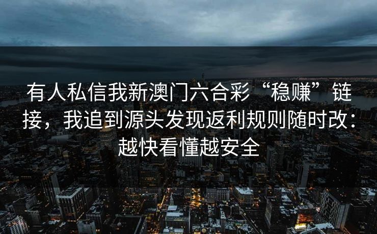 有人私信我新澳门六合彩“稳赚”链接,我追到源头发现返利规则随时改:越快看懂越安全 有人私信我新澳门六合彩“稳赚”链接,我追到源头发现返利规则随时改:越快看懂越安全