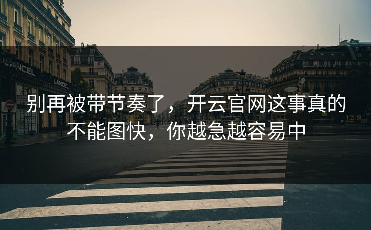 别再被带节奏了，开云官网这事真的不能图快，你越急越容易中