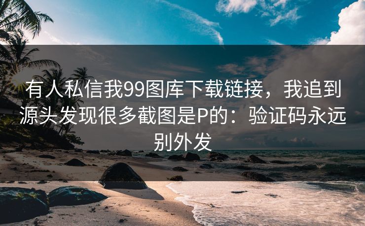 有人私信我99图库下载链接，我追到源头发现很多截图是P的：验证码永远别外发