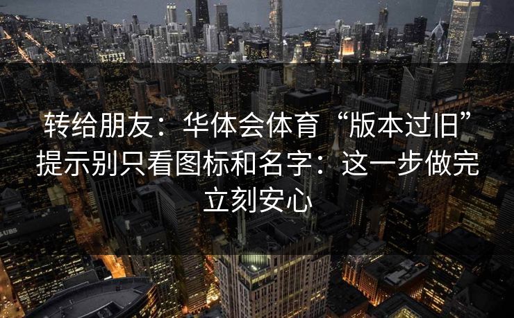 转给朋友:华体会体育“版本过旧”提示别只看图标和名字:这一步做完立刻安心 转给朋友:华体会体育“版本过旧”提示别只看图标和名字:这一步做完立刻安心