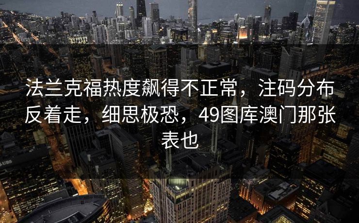 法兰克福热度飙得不正常，注码分布反着走，细思极恐，49图库澳门那张表也