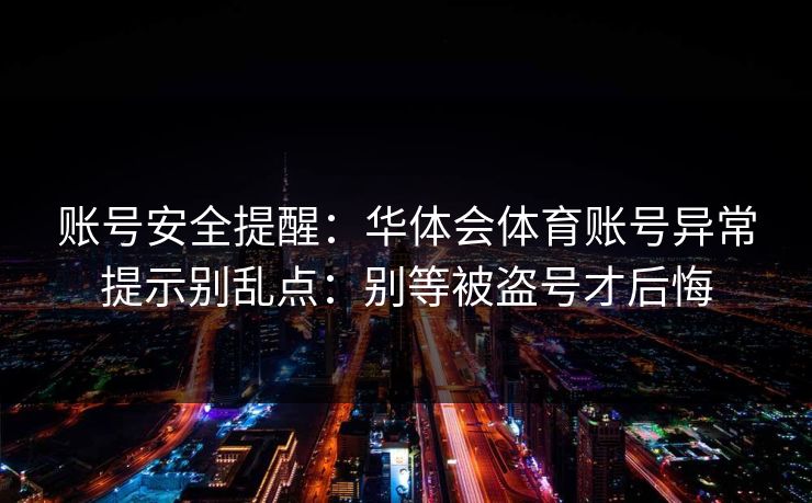 账号安全提醒：华体会体育账号异常提示别乱点：别等被盗号才后悔