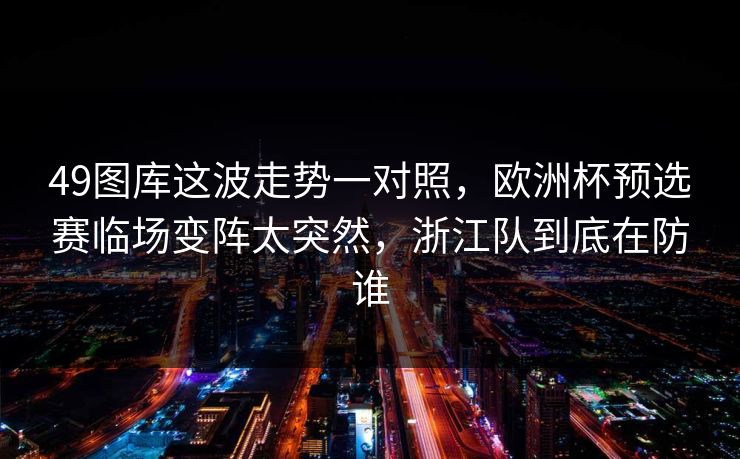 49图库这波走势一对照,欧洲杯预选赛临场变阵太突然,浙江队到底在防谁 49图库这波走势一对照,欧洲杯预选赛临场变阵太突然,浙江队到底在防谁