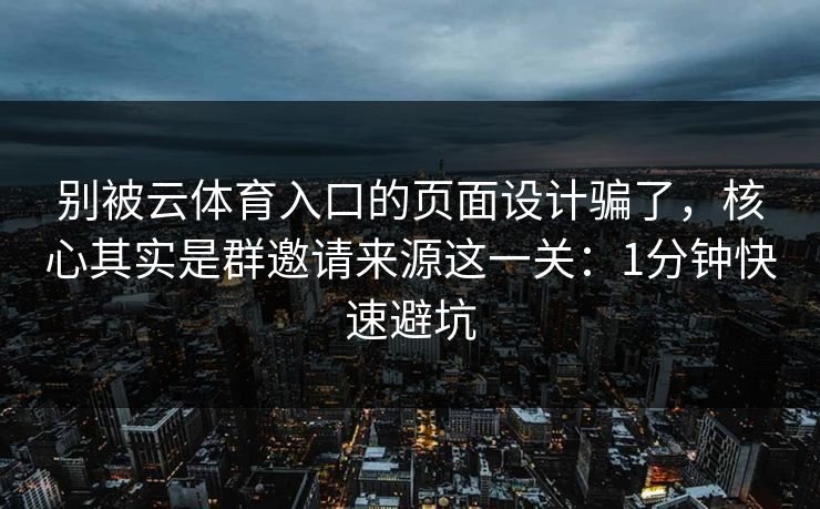 别被云体育入口的页面设计骗了，核心其实是群邀请来源这一关：1分钟快速避坑