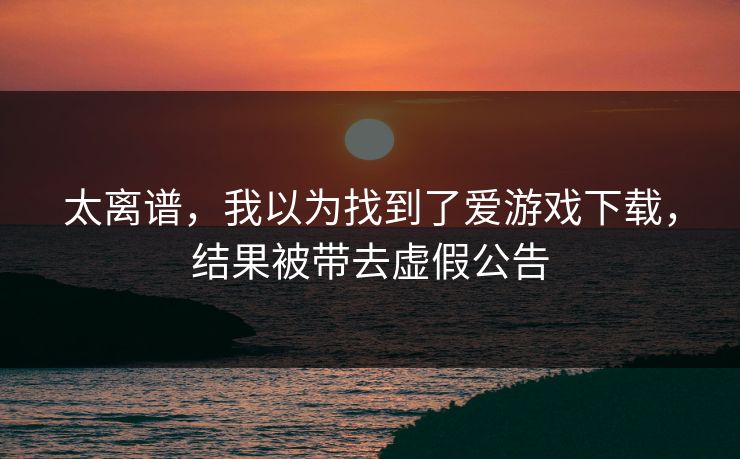 太离谱，我以为找到了爱游戏下载，结果被带去虚假公告